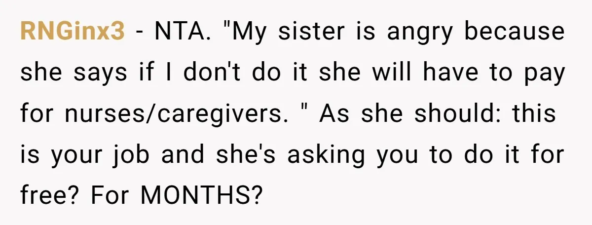 RNGinx3 − NTA. "My sister is angry because she says if I don't do it she will have to pay for nurses/caregivers. " As she should: this is your job...