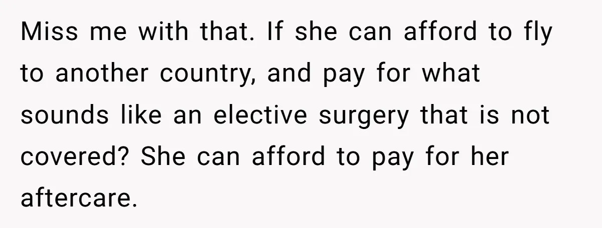 Miss me with that. If she can afford to fly to another country, and pay for what sounds like an elective surgery that is not covered? She can afford to...