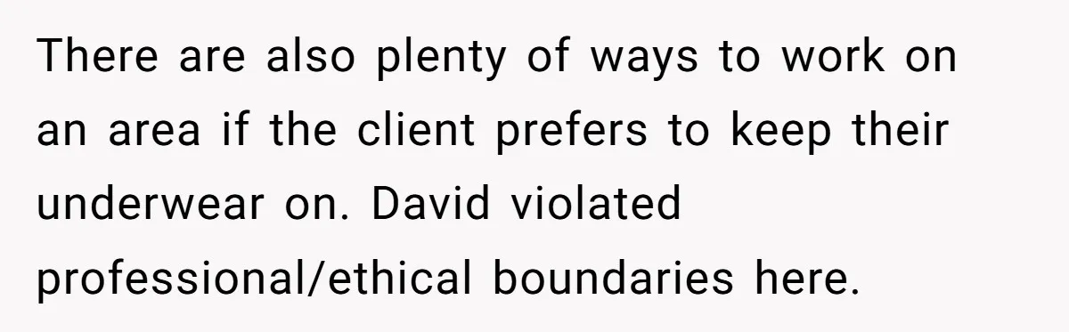 There are also plenty of ways to work on an area if the client prefers to keep their underwear on. David violated professional/ethical boundaries here.