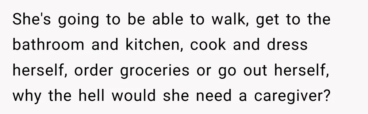 She's going to be able to walk, get to the bathroom and kitchen, cook and dress herself, order groceries or go out herself, why the hell would she need a...