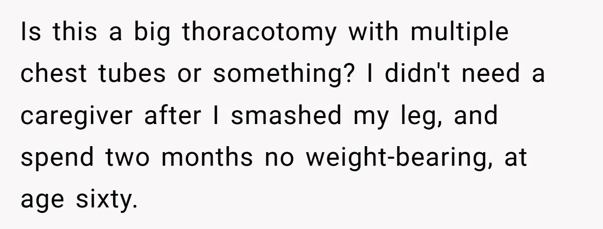 Is this a big thoracotomy with multiple chest tubes or something? I didn't need a caregiver after I smashed my leg, and spend two months no weight-bearing, at age sixty.