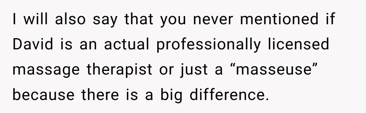 I will also say that you never mentioned if David is an actual professionally licensed massage therapist or just a “masseuse” because there is a big difference.