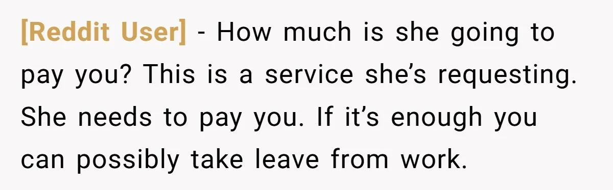 [Reddit User] − How much is she going to pay you? This is a service she’s requesting. She needs to pay you. If it’s enough you can possibly take leave...