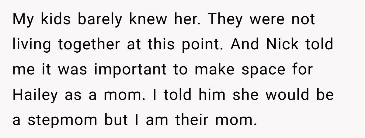 My kids barely knew her. They were not living together at this point. And Nick told me it was important to make space for Hailey as a mom. I told...