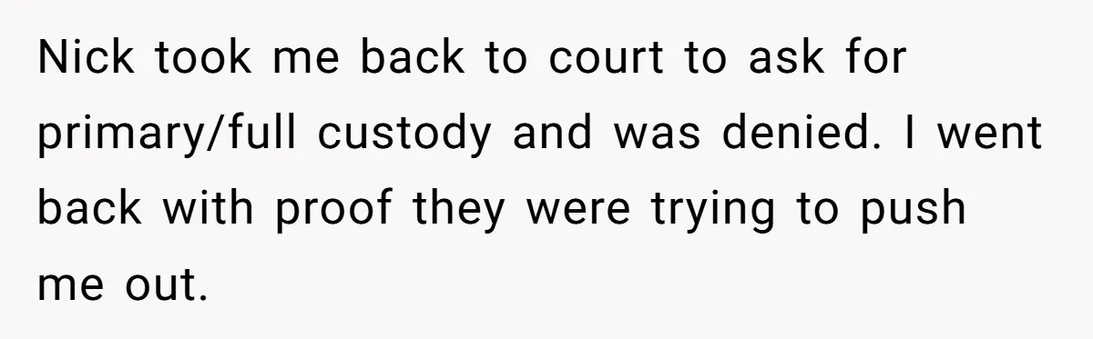 Nick took me back to court to ask for primary/full custody and was denied. I went back with proof they were trying to push me out.