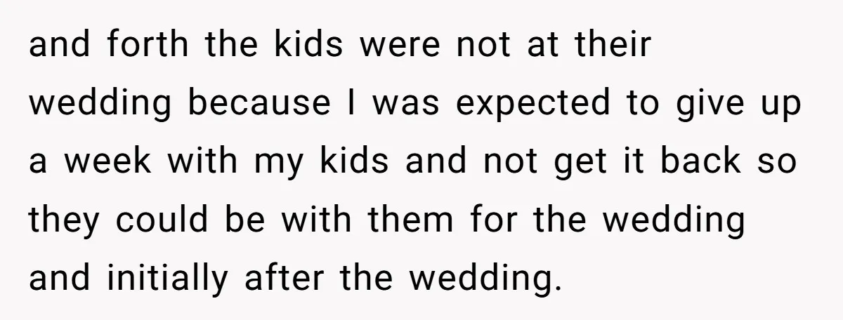 and forth the kids were not at their wedding because I was expected to give up a week with my kids and not get it back so they could be...