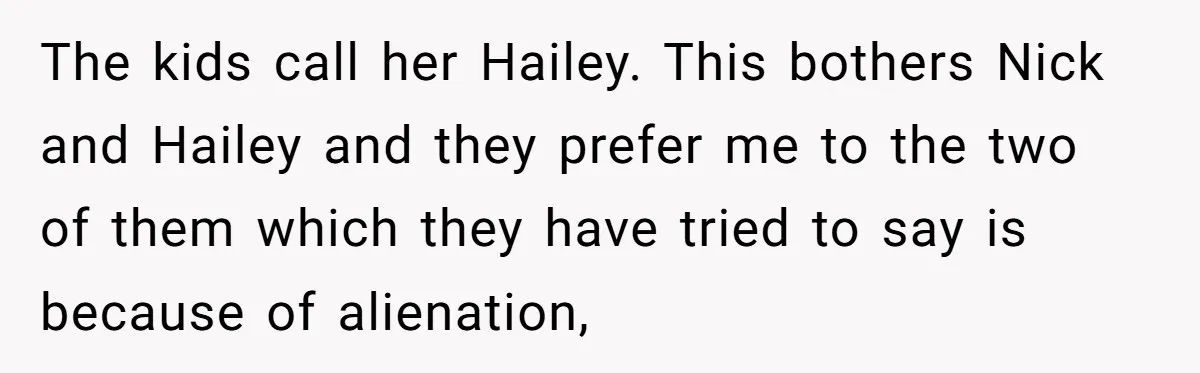 The kids call her Hailey. This bothers Nick and Hailey and they prefer me to the two of them which they have tried to say is because of alienation,