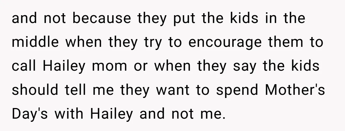 and not because they put the kids in the middle when they try to encourage them to call Hailey mom or when they say the kids should tell me they...
