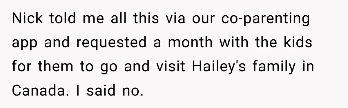 Nick told me all this via our co-parenting app and requested a month with the kids for them to go and visit Hailey's family in Canada. I said no.