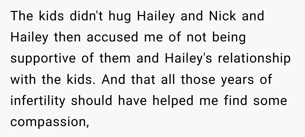 The kids didn't hug Hailey and Nick and Hailey then accused me of not being supportive of them and Hailey's relationship with the kids. And that all those years of...