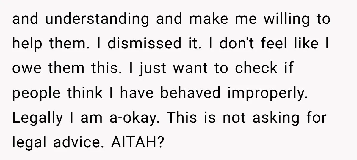 and understanding and make me willing to help them. I dismissed it. I don't feel like I owe them this. I just want to check if people think I have...