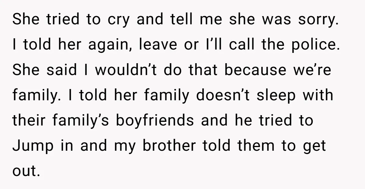 She tried to cry and tell me she was sorry. I told her again, leave or I’ll call the police. She said I wouldn’t do that because we’re family. I...
