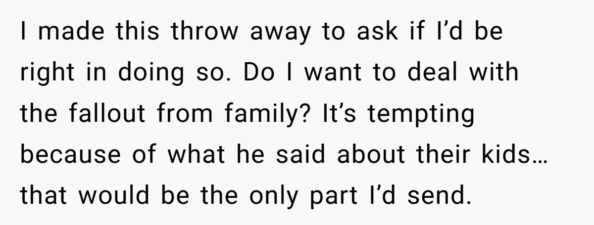 I made this throw away to ask if I’d be right in doing so. Do I want to deal with the fallout from family? It’s tempting because of what he...