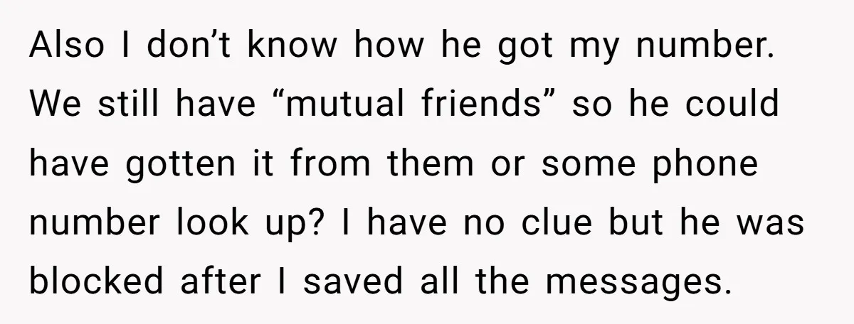 Also I don’t know how he got my number. We still have “mutual friends” so he could have gotten it from them or some phone number look up? I have...