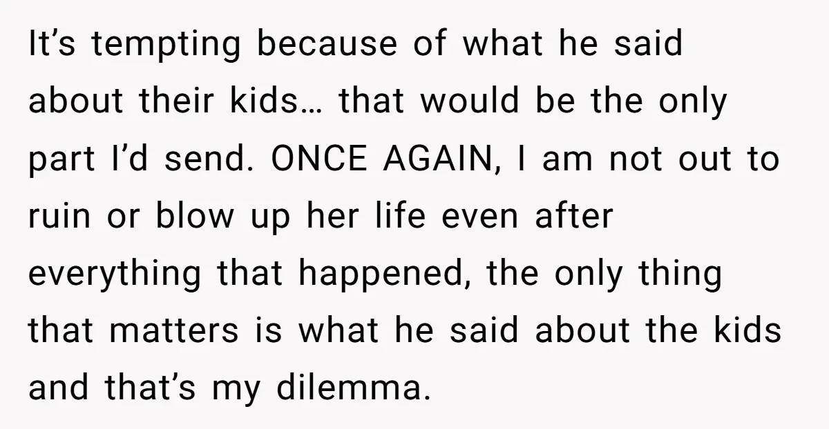 It’s tempting because of what he said about their kids… that would be the only part I’d send. ONCE AGAIN, I am not out to ruin or blow up her...