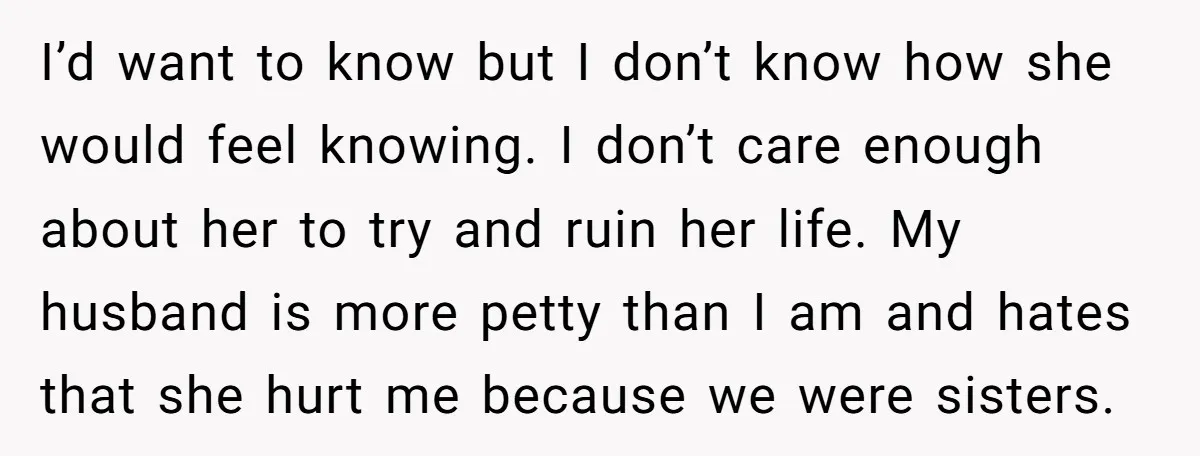 I’d want to know but I don’t know how she would feel knowing. I don’t care enough about her to try and ruin her life. My husband is more petty...