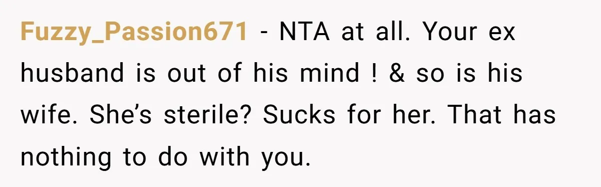 Fuzzy_Passion671 − NTA at all. Your ex husband is out of his mind ! & so is his wife. She’s sterile? Sucks for her. That has nothing to do with...