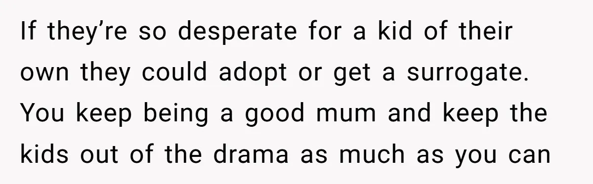 If they’re so desperate for a kid of their own they could adopt or get a surrogate. You keep being a good mum and keep the kids out of the...