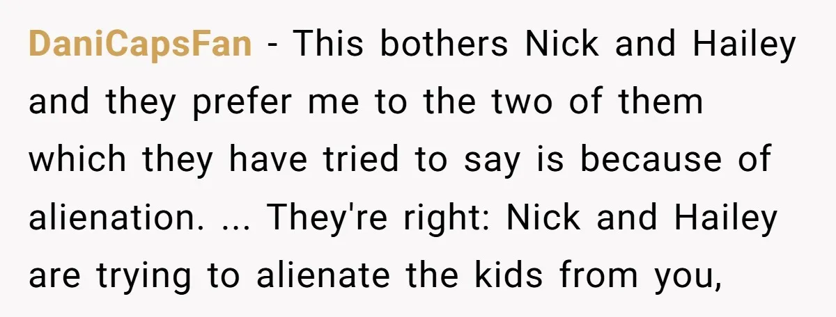 DaniCapsFan − This bothers Nick and Hailey and they prefer me to the two of them which they have tried to say is because of alienation. ... They're right: Nick...