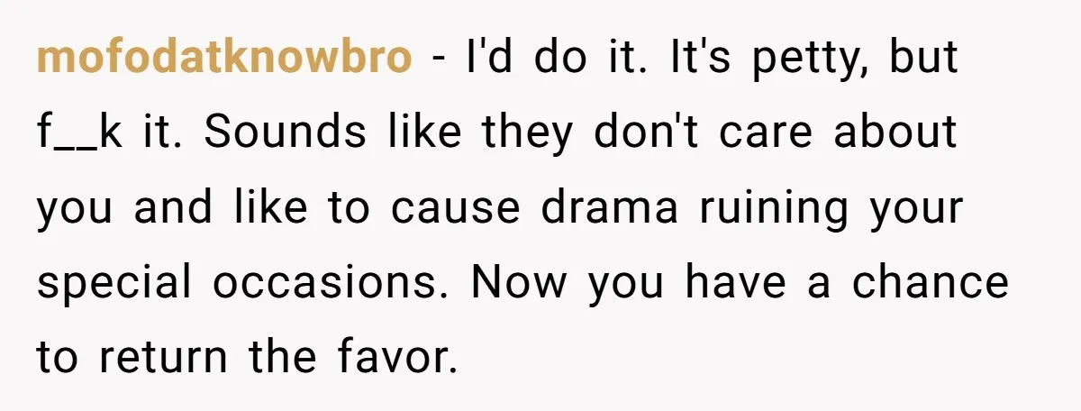 mofodatknowbro − I'd do it. It's petty, but f__k it. Sounds like they don't care about you and like to cause drama ruining your special occasions. Now you have a...