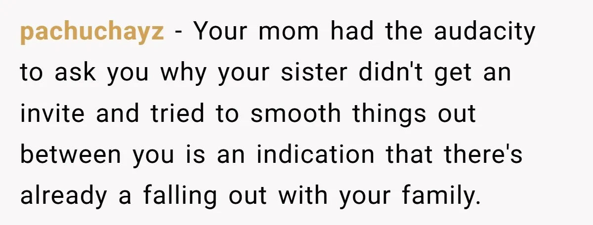pachuchayz − Your mom had the audacity to ask you why your sister didn't get an invite and tried to smooth things out between you is an indication that there's...