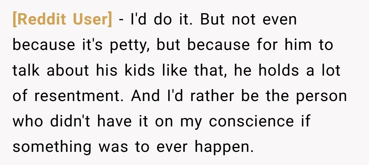 [Reddit User] − I'd do it. But not even because it's petty, but because for him to talk about his kids like that, he holds a lot of resentment. And...