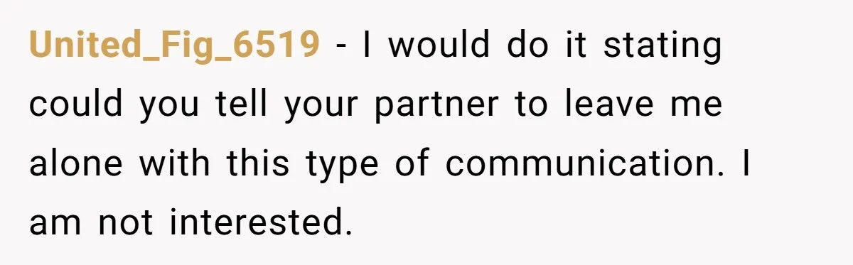 United_Fig_6519 − I would do it stating could you tell your partner to leave me alone with this type of communication. I am not interested.