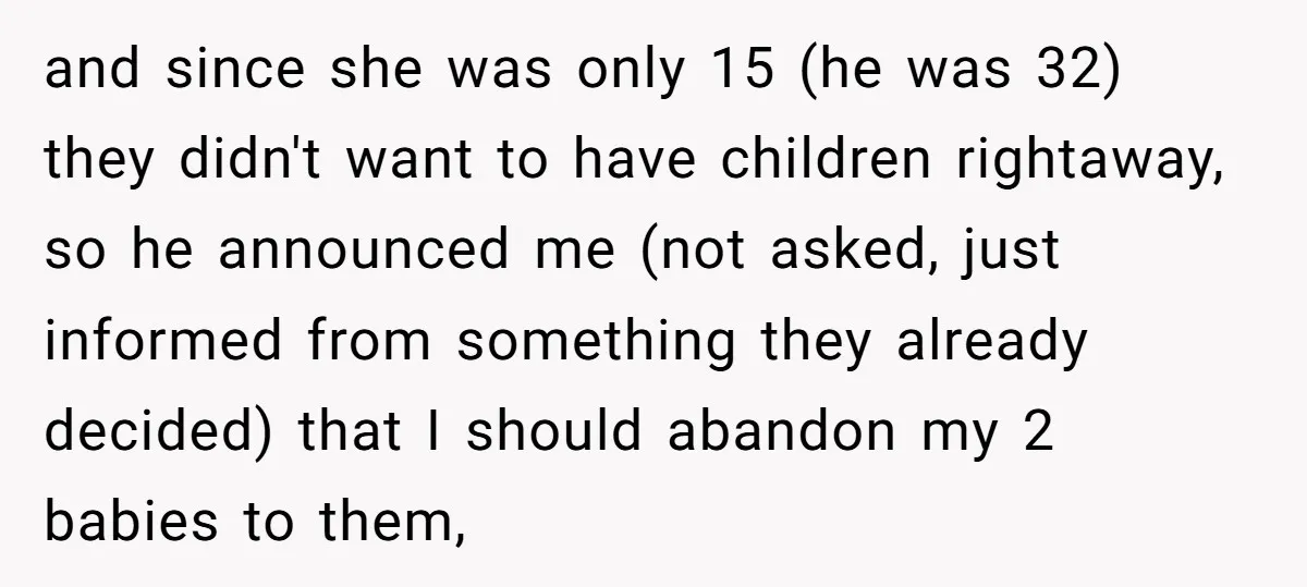 and since she was only 15 (he was 32) they didn't want to have children rightaway, so he announced me (not asked, just informed from something they already decided) that...