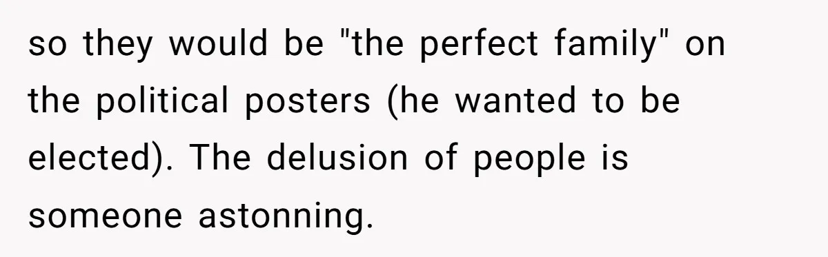 so they would be "the perfect family" on the political posters (he wanted to be elected). The delusion of people is someone astonning.