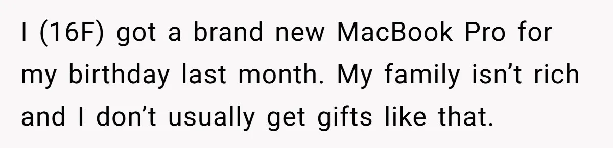 I (16F) got a brand new MacBook Pro for my birthday last month. My family isn’t rich and I don’t usually get gifts like that.