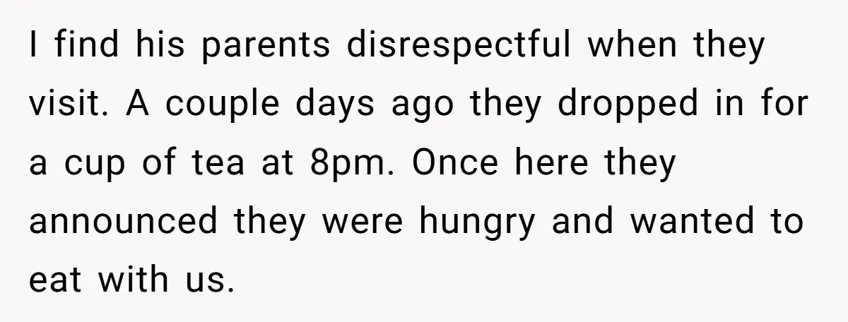 I find his parents disrespectful when they visit. A couple days ago they dropped in for a cup of tea at 8pm. Once here they announced they were hungry and...
