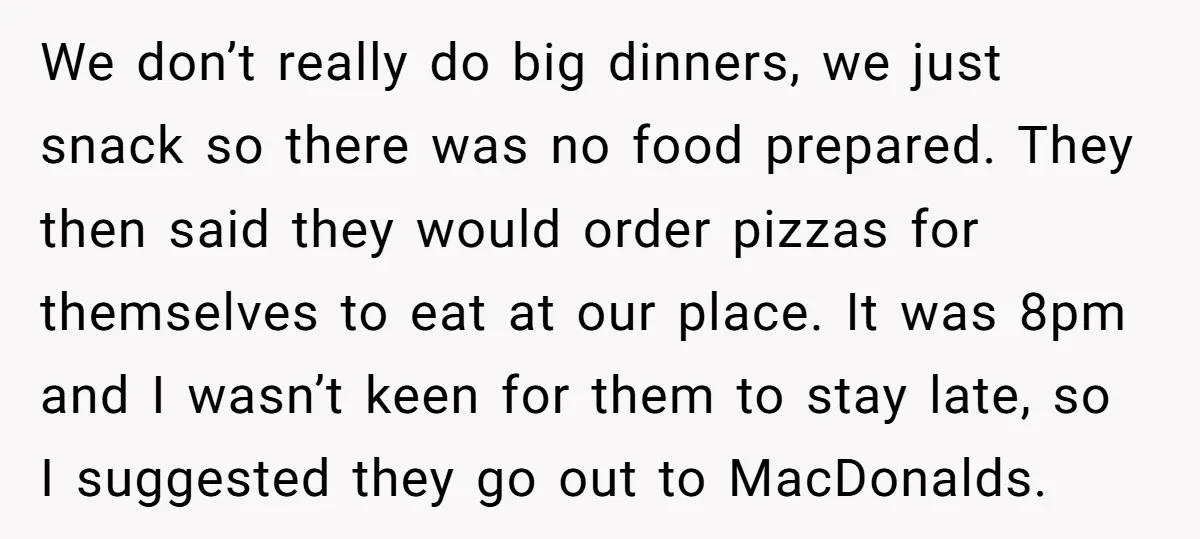 We don’t really do big dinners, we just snack so there was no food prepared. They then said they would order pizzas for themselves to eat at our place. It...