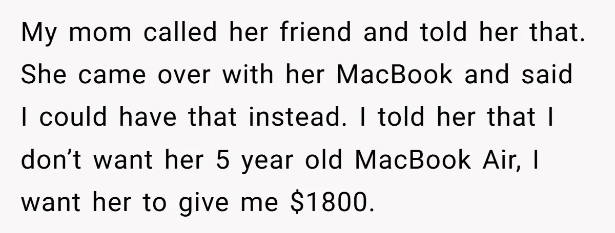 My mom called her friend and told her that. She came over with her MacBook and said I could have that instead. I told her that I don’t want her...