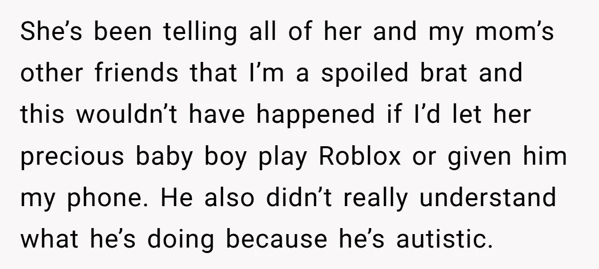 She’s been telling all of her and my mom’s other friends that I’m a spoiled brat and this wouldn’t have happened if I’d let her precious baby boy play Roblox...
