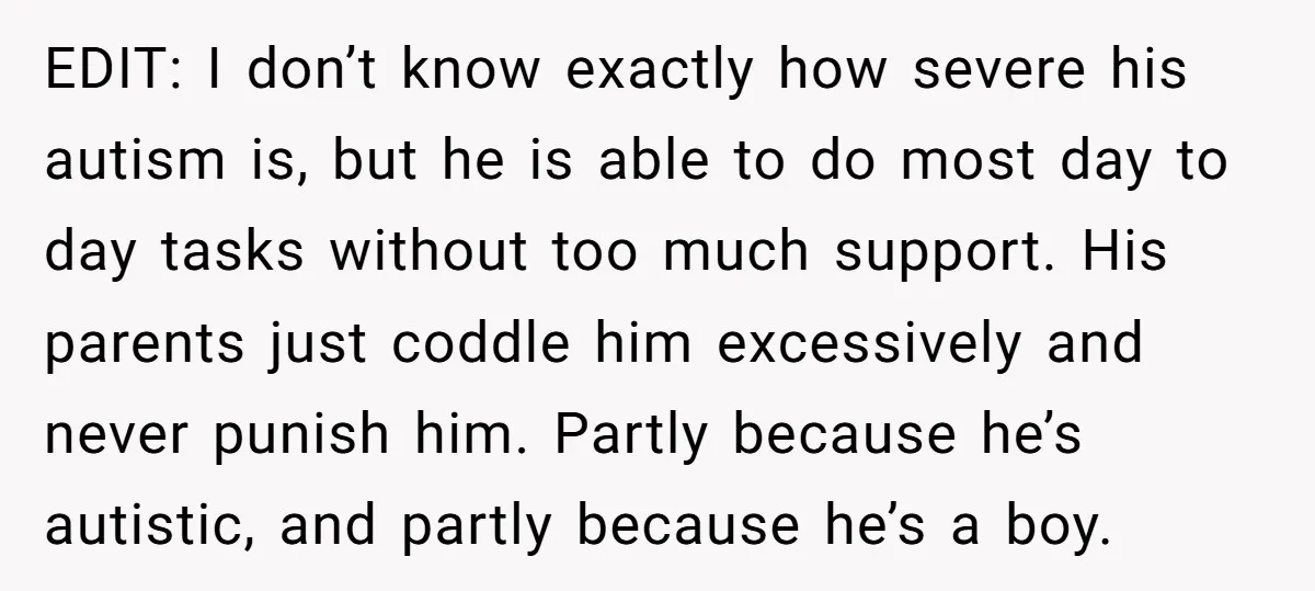 EDIT: I don’t know exactly how severe his autism is, but he is able to do most day to day tasks without too much support. His parents just coddle him...