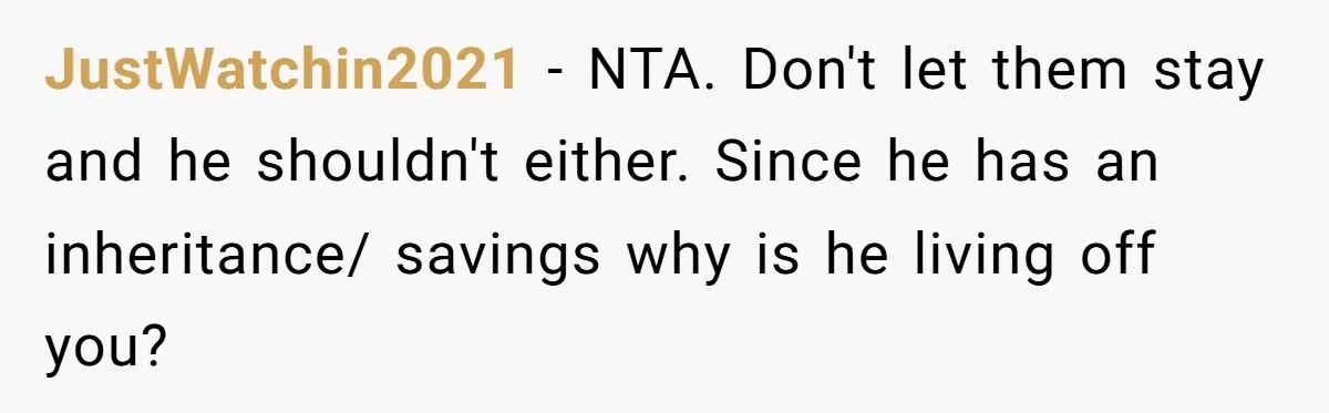 JustWatchin2021 − NTA. Don't let them stay and he shouldn't either. Since he has an inheritance/ savings why is he living off you?
