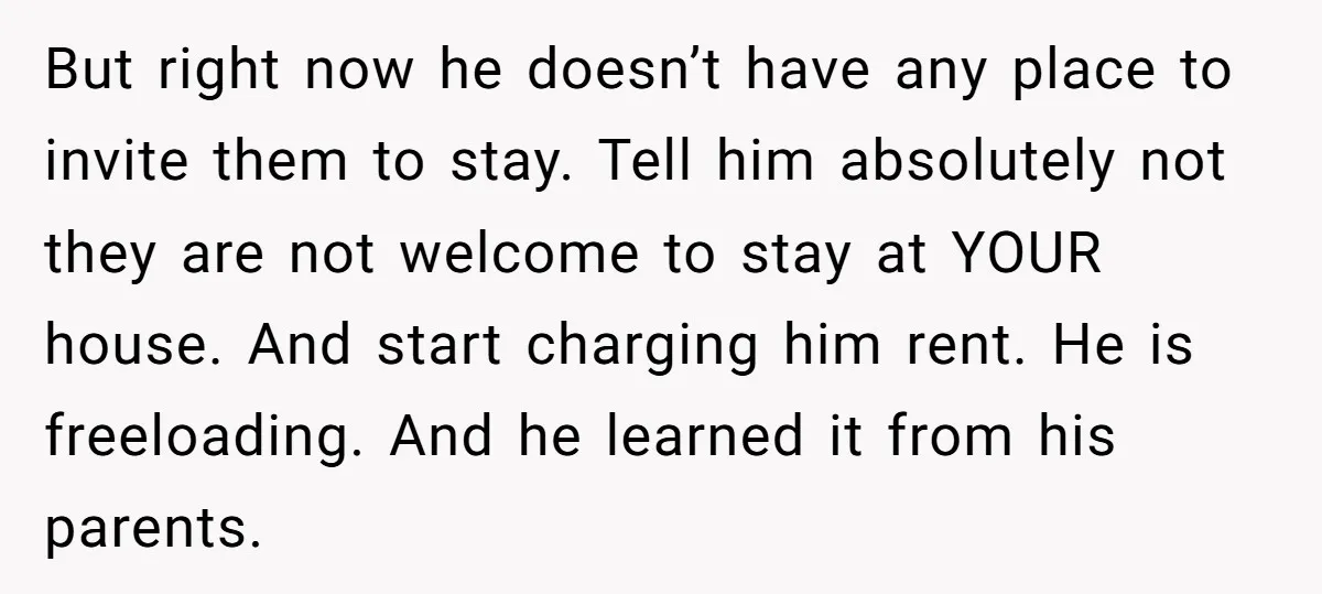 But right now he doesn’t have any place to invite them to stay. Tell him absolutely not they are not welcome to stay at YOUR house. And start charging him...