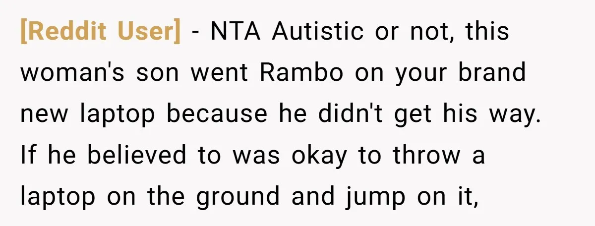 [Reddit User] − NTA Autistic or not, this woman's son went Rambo on your brand new laptop because he didn't get his way. If he believed to was okay to...
