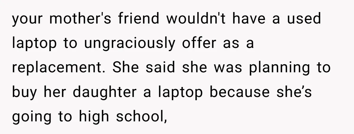 your mother's friend wouldn't have a used laptop to ungraciously offer as a replacement. She said she was planning to buy her daughter a laptop because she’s going to high...