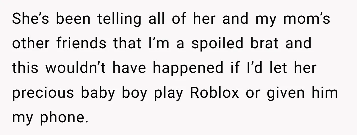 She’s been telling all of her and my mom’s other friends that I’m a spoiled brat and this wouldn’t have happened if I’d let her precious baby boy play Roblox...
