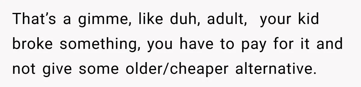 That’s a gimme, like duh, adult, your kid broke something, you have to pay for it and not give some older/cheaper alternative.