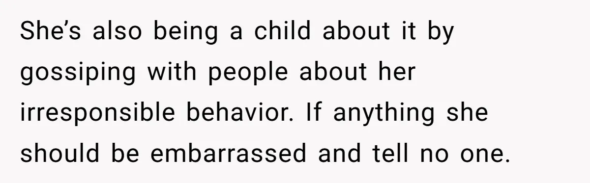 She’s also being a child about it by gossiping with people about her irresponsible behavior. If anything she should be embarrassed and tell no one.