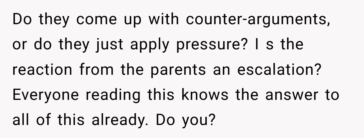 Do they come up with counter-arguments, or do they just apply pressure? I s the reaction from the parents an escalation? Everyone reading this knows the answer to all of...