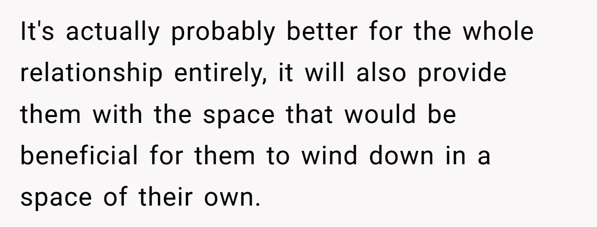 It's actually probably better for the whole relationship entirely, it will also provide them with the space that would be beneficial for them to wind down in a space of...