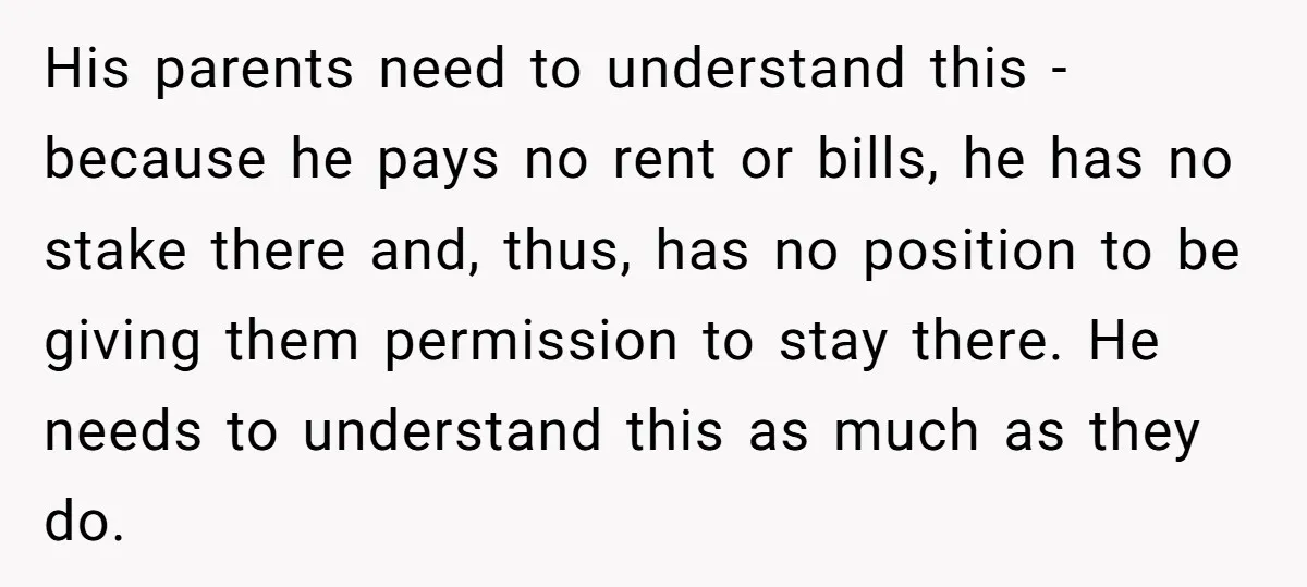 His parents need to understand this - because he pays no rent or bills, he has no stake there and, thus, has no position to be giving them permission to...