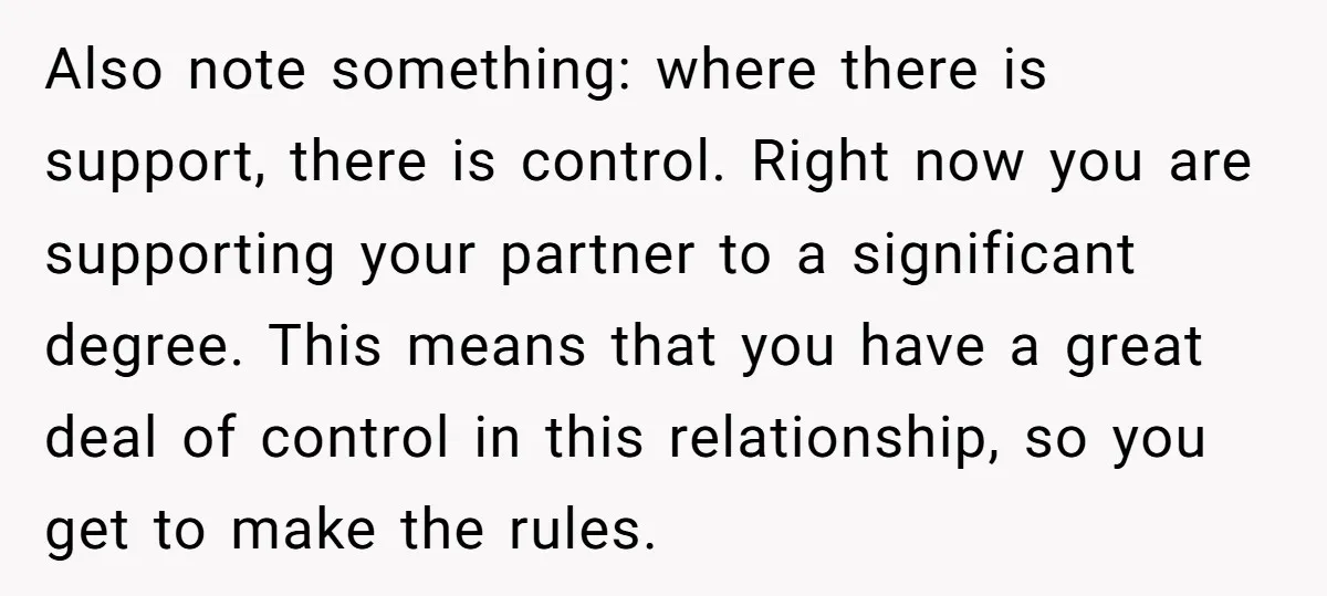 Also note something: where there is support, there is control. Right now you are supporting your partner to a significant degree. This means that you have a great deal of...