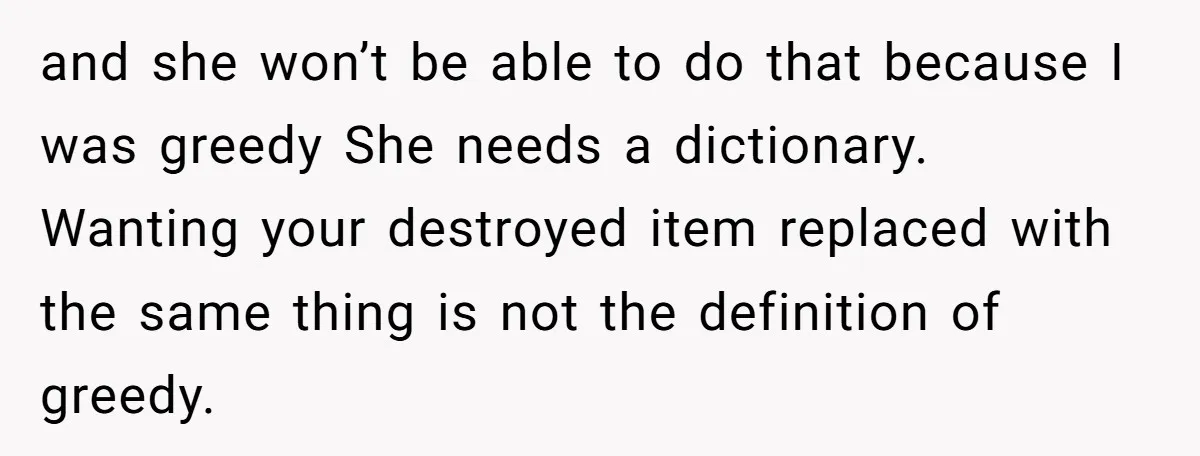 and she won’t be able to do that because I was greedy She needs a dictionary. Wanting your destroyed item replaced with the same thing is not the definition of...