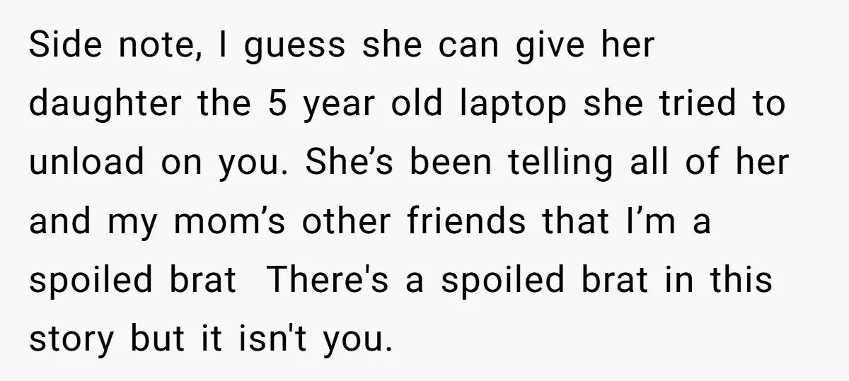 Side note, I guess she can give her daughter the 5 year old laptop she tried to unload on you. She’s been telling all of her and my mom’s other...