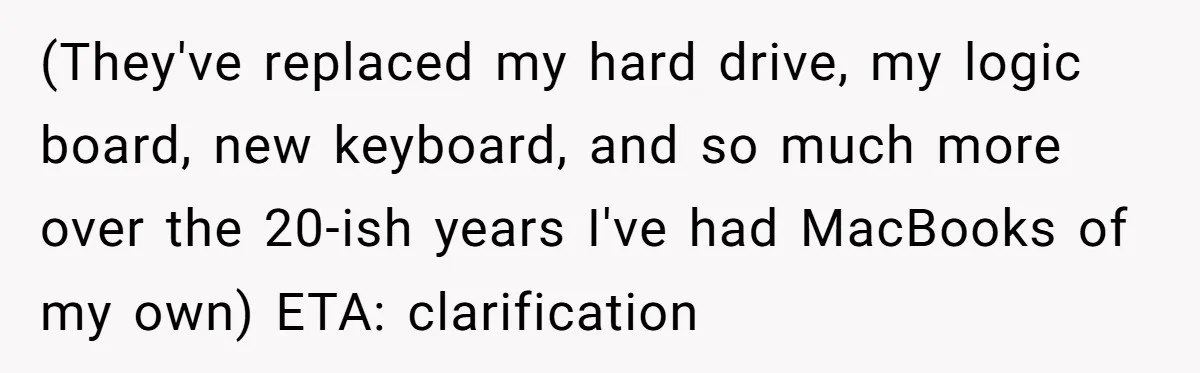 (They've replaced my hard drive, my logic board, new keyboard, and so much more over the 20-ish years I've had MacBooks of my own) ETA: clarification