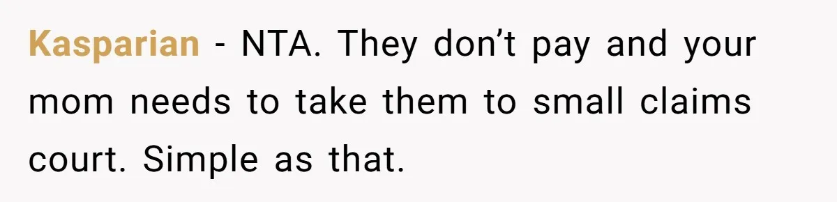 Kasparian − NTA. They don’t pay and your mom needs to take them to small claims court. Simple as that.